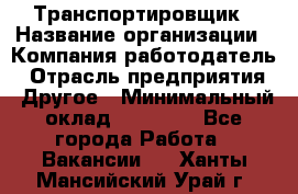 Транспортировщик › Название организации ­ Компания-работодатель › Отрасль предприятия ­ Другое › Минимальный оклад ­ 15 000 - Все города Работа » Вакансии   . Ханты-Мансийский,Урай г.